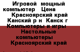 Игровой, мощный компьютер › Цена ­ 50 000 - Красноярский край, Канский р-н, Канск г. Компьютеры и игры » Настольные компьютеры   . Красноярский край